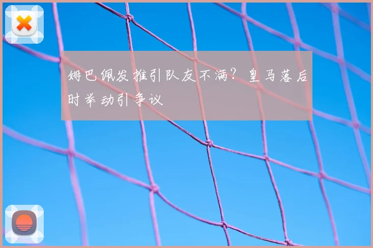 姆巴佩发推引队友不满？皇马落后时举动引争议