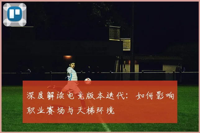 深度解读电竞版本迭代:如何影响职业赛场与天梯环境