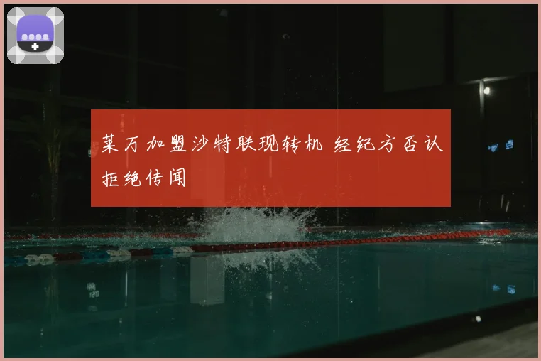 莱万加盟沙特联现转机 经纪方否认拒绝传闻