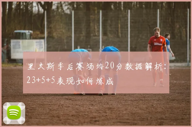 里夫斯季后赛场均20分数据解析：23+5+5表现如何炼成