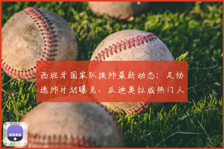 西班牙国家队换帅最新动态：足协选帅计划曝光，瓜迪奥拉成热门人选引热议