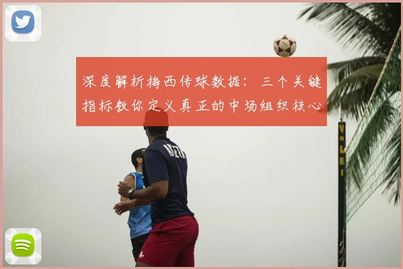 深度解析梅西传球数据：三个关键指标教你定义真正的中场组织核心