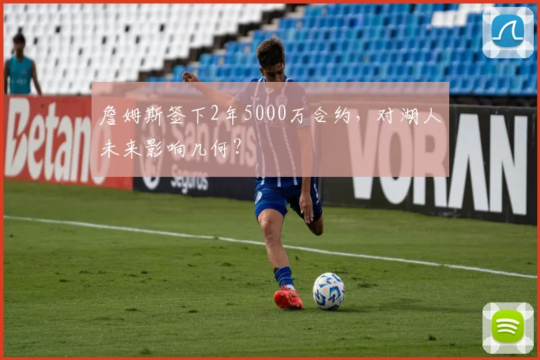 詹姆斯签下2年5000万合约,对湖人未来影响几何?