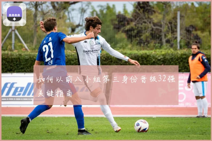 如何以前八小组第三身份晋级32强关键指南