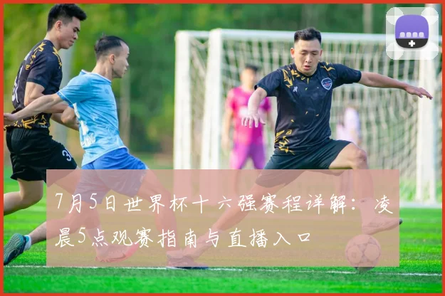 7月5日世界杯十六强赛程详解：凌晨5点观赛指南与直播入口