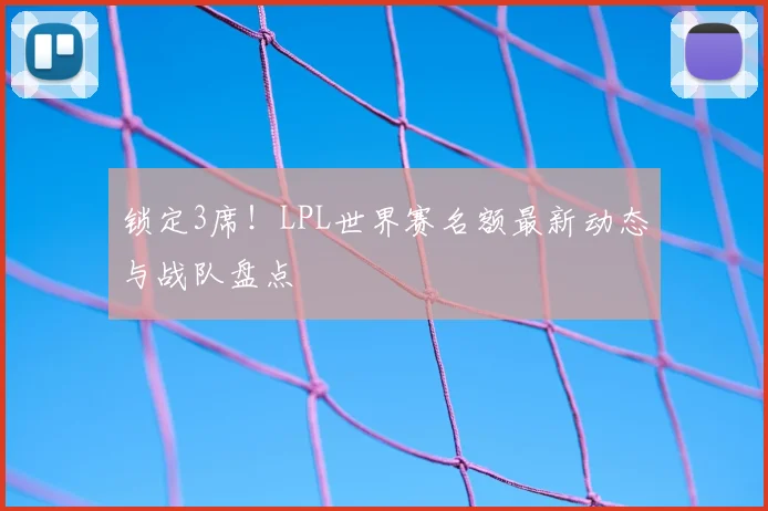 锁定3席！LPL世界赛名额最新动态与战队盘点