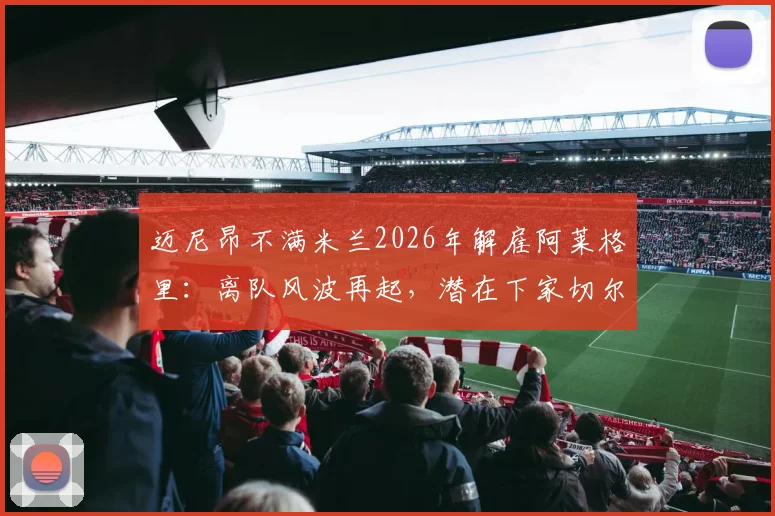 迈尼昂不满米兰2026年解雇阿莱格里：离队风波再起，潜在下家切尔西巴黎谁将接盘？