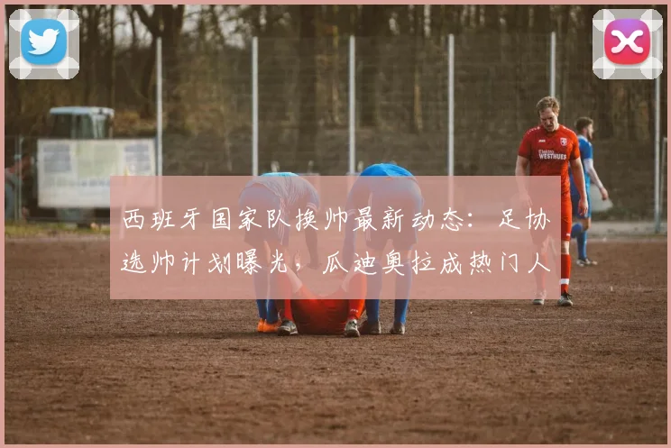 西班牙国家队换帅最新动态:足协选帅计划曝光,瓜迪奥拉成热门人选引热议