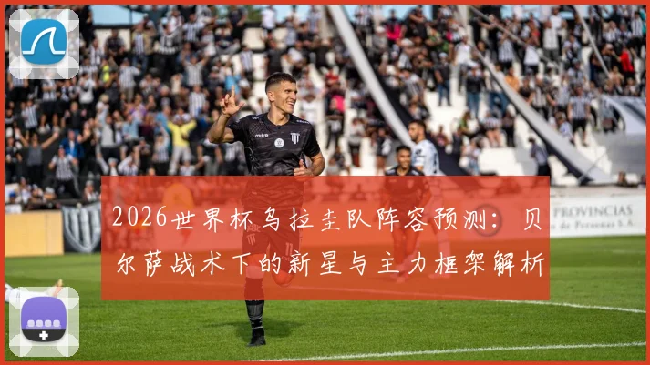 2026世界杯乌拉圭队阵容预测：贝尔萨战术下的新星与主力框架解析
