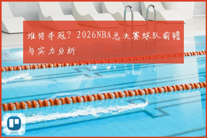谁将夺冠?2026NBA总决赛球队前瞻与实力分析