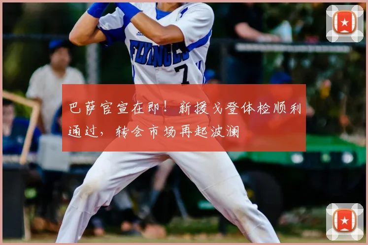 巴萨官宣在即！新援戈登体检顺利通过，转会市场再起波澜