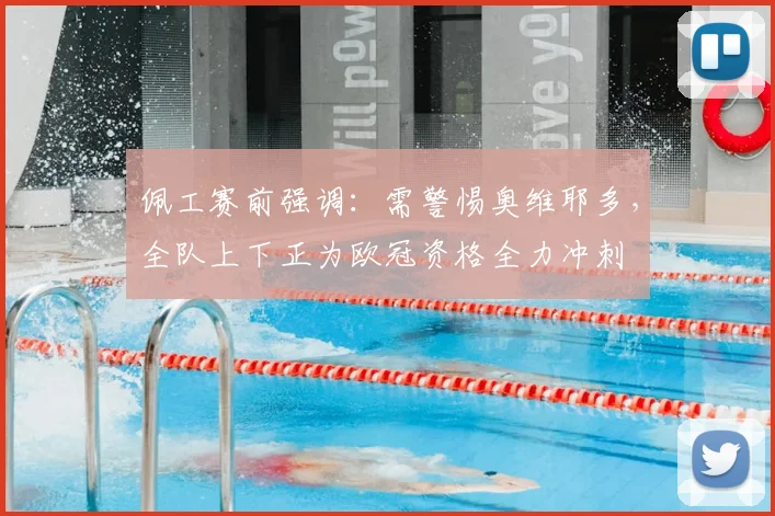佩工赛前强调：需警惕奥维耶多，全队上下正为欧冠资格全力冲刺