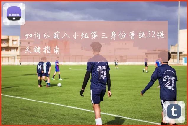 如何以前八小组第三身份晋级32强关键指南