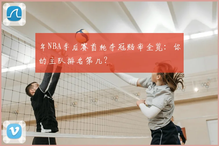 年NBA季后赛首轮夺冠赔率全览:你的主队排名第几?