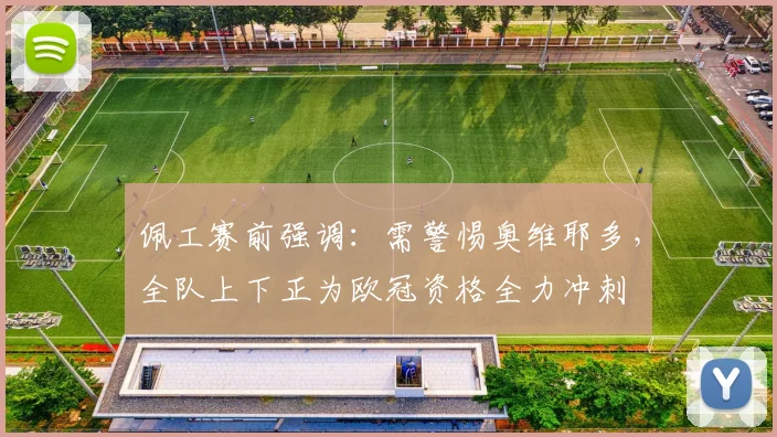 佩工赛前强调：需警惕奥维耶多，全队上下正为欧冠资格全力冲刺