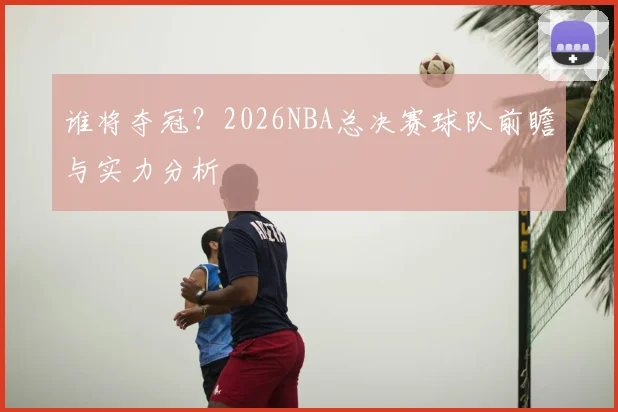 谁将夺冠?2026NBA总决赛球队前瞻与实力分析