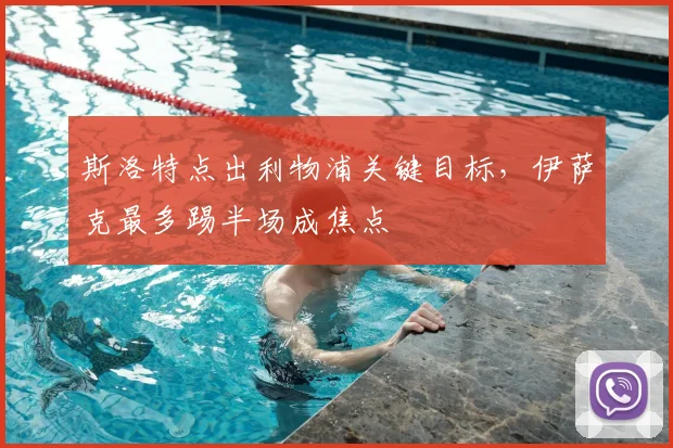 斯洛特点出利物浦关键目标，伊萨克最多踢半场成焦点
