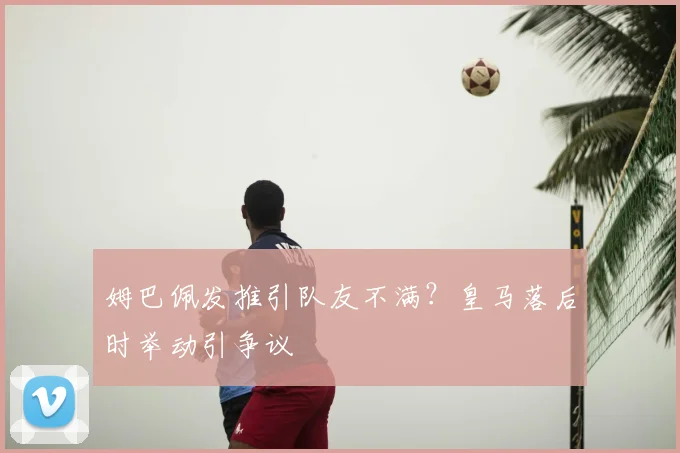 姆巴佩发推引队友不满？皇马落后时举动引争议