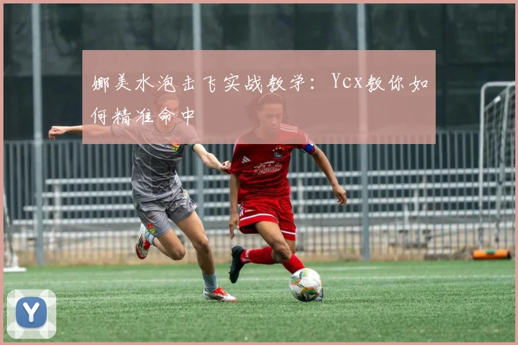 娜美水泡击飞实战教学：Ycx教你如何精准命中