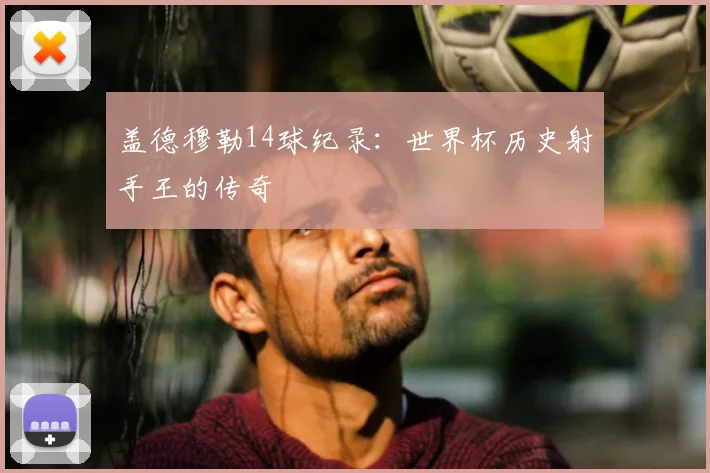 盖德穆勒14球纪录:世界杯历史射手王的传奇