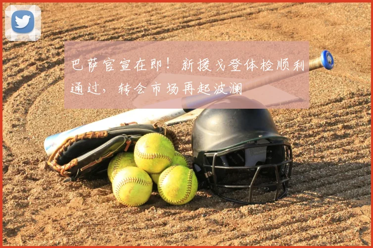 巴萨官宣在即！新援戈登体检顺利通过，转会市场再起波澜
